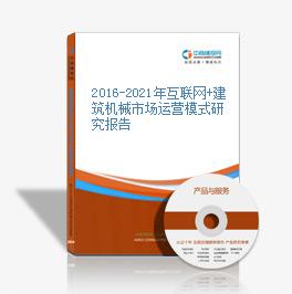 2016-2021年互聯網+建筑機械市場運營模式研究報告